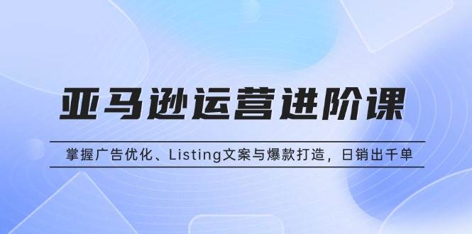 （13517期）亚马逊运营进阶课：掌握广告优化、Listing文案与爆款打造，日销出千单-时光论坛