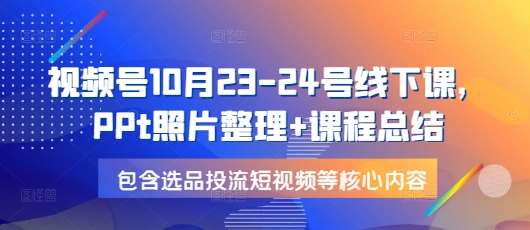 视频号10月23-24号线下课，PPt照片整理+课程总结，包含选品投流短视频等核心内容-时光论坛