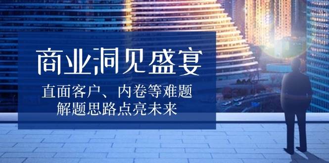 （13845期）商业洞见盛宴，直面客户、内卷等难题，解题思路点亮未来-时光论坛