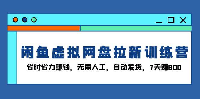 （13524期）闲鱼虚拟网盘拉新训练营：省时省力赚钱，无需人工，自动发货，7天赚800-时光论坛