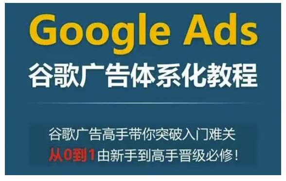 Google Ads谷歌广告体系化教程，谷歌广告高手带你突破入门难关，从0到1由新手到高手晋级必修-时光论坛