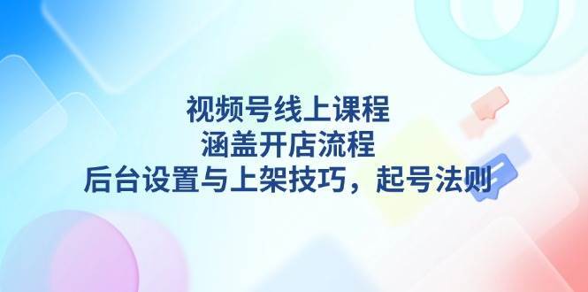 视频号线上课程详解，涵盖开店流程，后台设置与上架技巧，起号法则-时光论坛