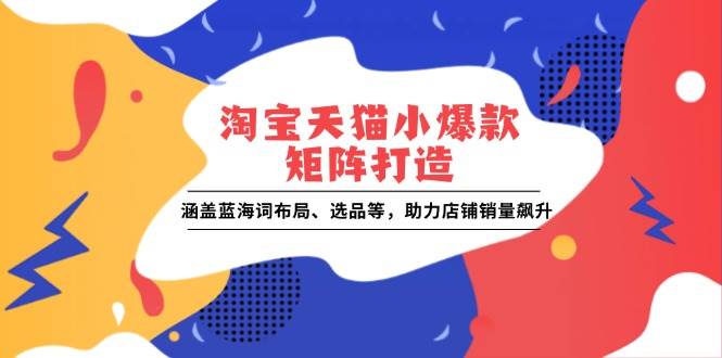 （13882期）淘宝天猫小爆款矩阵打造：涵盖蓝海词布局、选品等，助力店铺销量飙升-时光论坛