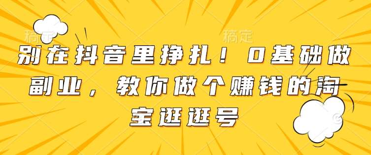 别在抖音里挣扎！0基础做副业，教你做个赚钱的淘宝逛逛号-时光论坛