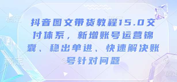 抖音图文带货教程15.0交付体系，新增账号运营锦囊、稳出单进、快速解决账号针对问题-时光论坛