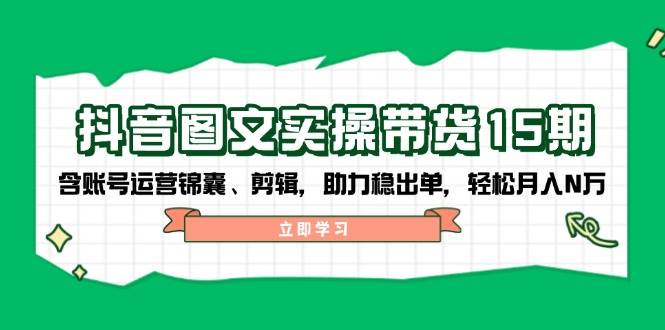 （14038期）抖音 图文实操带货15期，含账号运营锦囊、剪辑，助力稳出单，轻松月入N万-时光论坛