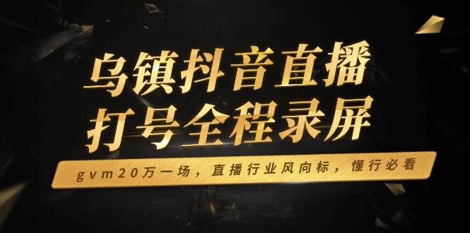 （14014期）乌镇抖音直播打号全程录屏，gvm20万一场，直播行业风向标，懂行必看-时光论坛