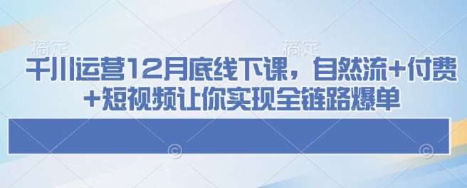 千川运营12月底线下课，自然流+付费+短视频让你实现全链路爆单-时光论坛