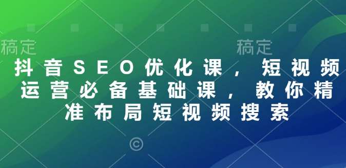 抖音SEO优化课，短视频运营必备基础课，教你精准布局短视频搜索-时光论坛