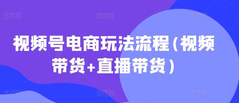 视频号电商玩法流程，视频带货+直播带货【更新2025年1月】-时光论坛