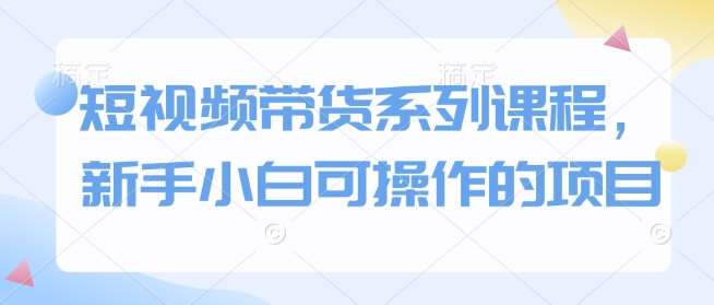 短视频带货系列课程，新手小白可操作的项目-时光论坛