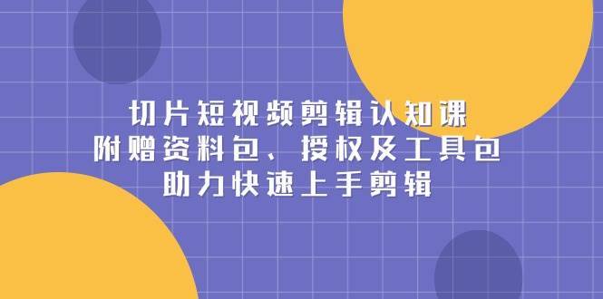 切片短视频剪辑认知课，附赠资料包、授权及工具包，助力快速上手剪辑-时光论坛