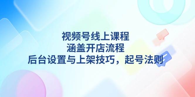 （13881期）视频号线上课程详解，涵盖开店流程，后台设置与上架技巧，起号法则-时光论坛