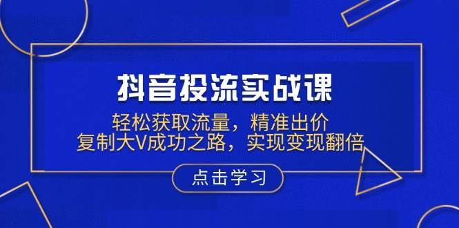 抖音投流实战课，轻松获取流量，精准出价，复制大V成功之路，实现变现翻倍-时光论坛