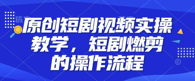 原创短剧视频实操教学，短剧燃剪的操作流程-时光论坛