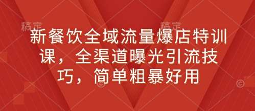 新餐饮全域流量爆店特训课，全渠道曝光引流技巧，简单粗暴好用-时光论坛