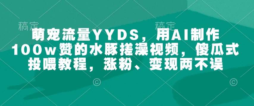 萌宠流量YYDS，用AI制作100w赞的水豚搓澡视频，傻瓜式投喂教程，涨粉、变现两不误-时光论坛