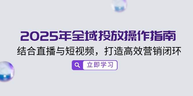 （14214期）2025年全域投放操作指南，结合直播与短视频，打造高效营销闭环-时光论坛