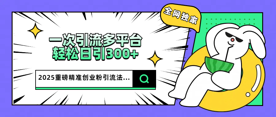 2025重磅全网独家引流法，一次多平台，轻松日引300+精准创业粉-时光论坛