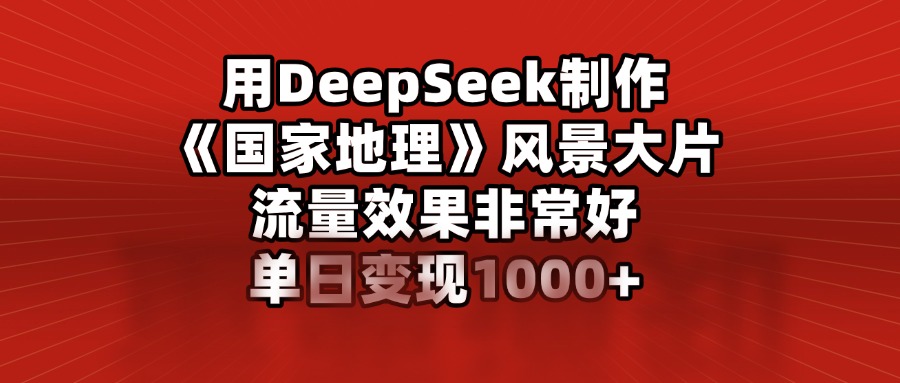 用DeepSeek制作《国家地理》风景大片，流量效果非常好，单日变现1000+-时光论坛