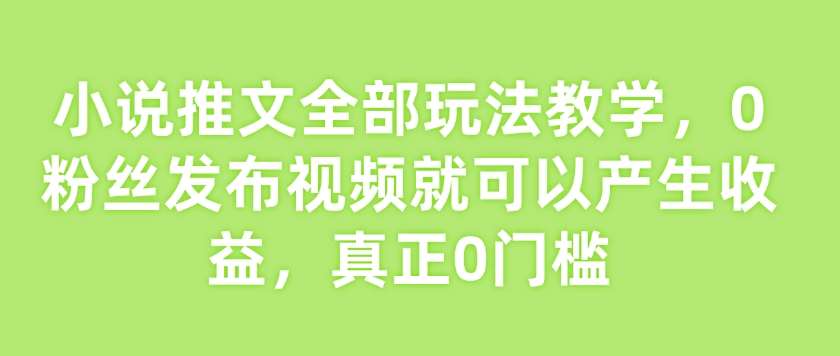 小说推文全部玩法教学，0粉丝发布视频就可以产生收益，真正0门槛-时光论坛