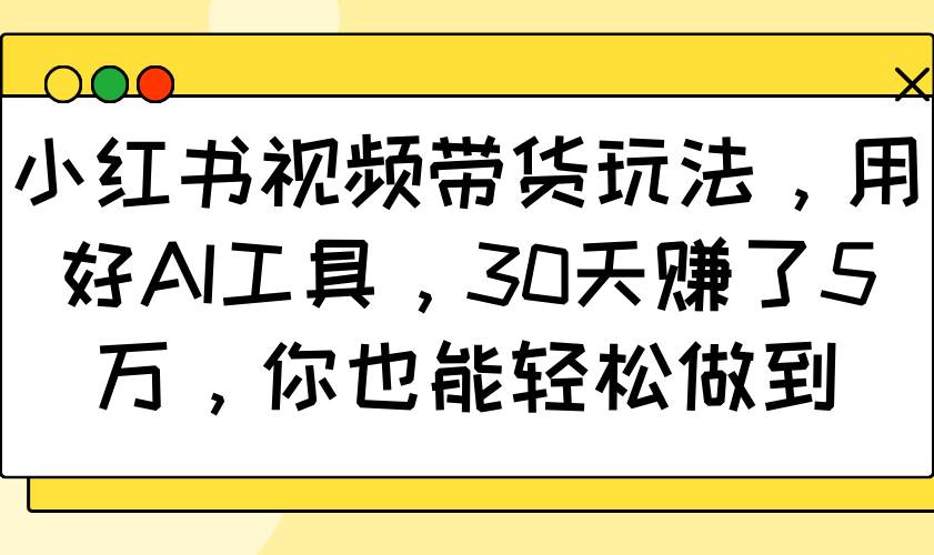 小红书视频带货玩法，用好AI工具，30天赚了5万，你也能轻松做到-时光论坛