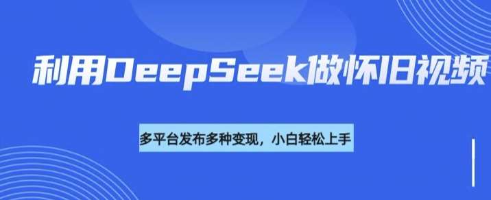 利用DeepSeek做怀旧视频，流量号多渠道变现能力强-时光论坛