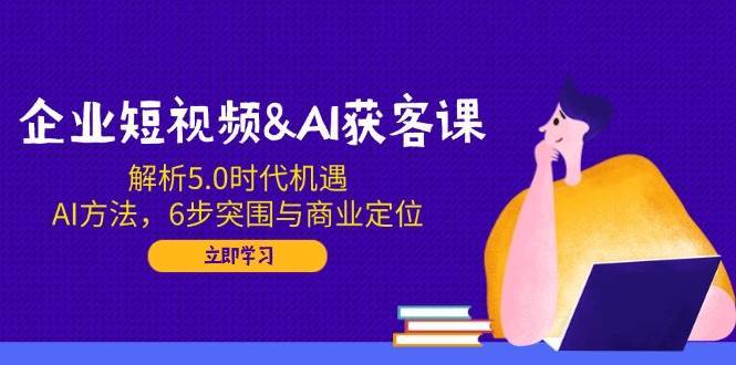 企业短视频&AI获客课：解析5.0时代机遇，AI方法，6步突围与商业定位-时光论坛