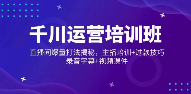 （14230期）千川运营培训班，直播间爆量打法揭秘，主播培训+过款技巧，录音字幕+视频-时光论坛