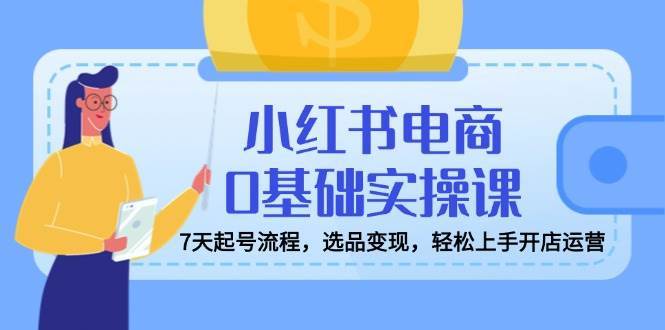 小红书电商0基础实操课，7天起号流程，选品变现，轻松上手开店运营-时光论坛