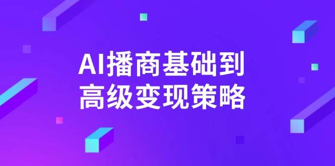 （14512期）AI-播商基础到高级变现策略。通过详细拆解和讲解，实现商业变现。-时光论坛