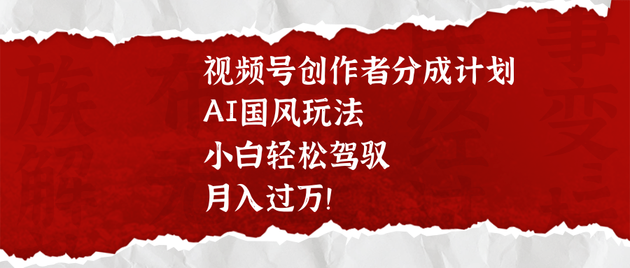 视频号创作者分成计划，AI国风玩法，小白轻松驾驭，月入过万！-时光论坛