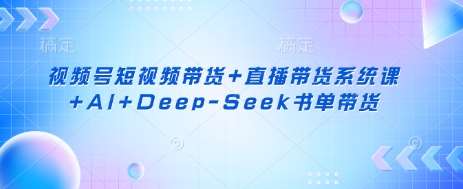 视频号短视频带货+直播带货系统课+AI+Deep-Seek书单带货-时光论坛