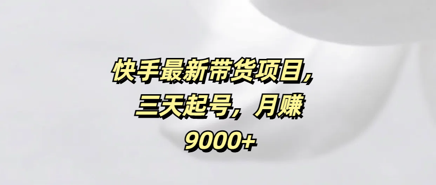 快手最新带货项目，三天起号，月赚9000+-时光论坛