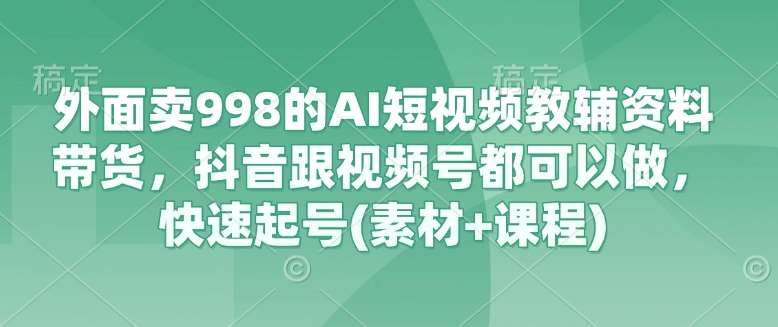 外面卖998的AI短视频教辅资料带货，抖音跟视频号都可以做，快速起号(素材+课程)-时光论坛