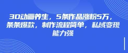 3D动画养生，5条作品涨粉5万，条条爆款，制作流程简单，私域变现能力强-时光论坛