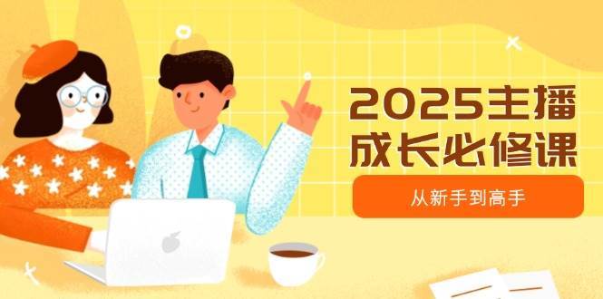 2025主播成长必修课，主播从新手到高手，涵盖趋势、定位、能力构建等-时光论坛