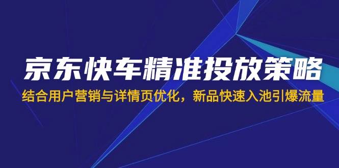 （14185期）京东快车精准投放策略，结合用户营销与详情页优化，新品快速入池引爆流量-时光论坛