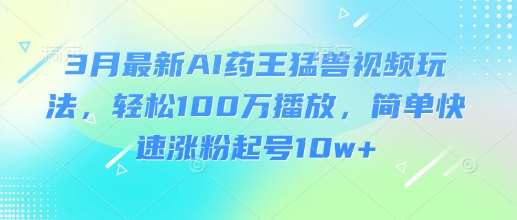 3月最新AI药王猛兽视频玩法，轻松100W播放，简单快速涨粉起号10w+-时光论坛