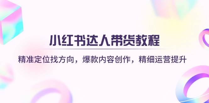 （14142期）小红书达人带货教程：精准定位找方向，爆款内容创作，精细运营提升-时光论坛