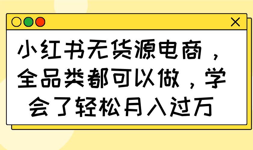 （14100期）小红书无货源电商，全品类都可以做，学会了轻松月入过万-时光论坛