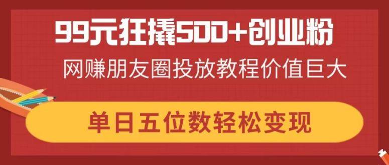 （14247期）99元狂撬500+创业粉，网赚朋友圈投放教程价值巨大，单日五位数轻松变现-时光论坛