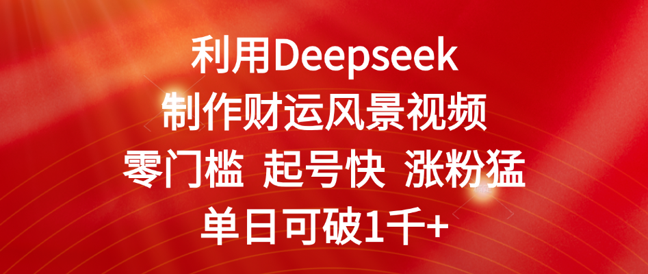 利用Deepseek制作财运风景视频，零门槛 起号快 涨粉猛，单日可破1千+-时光论坛