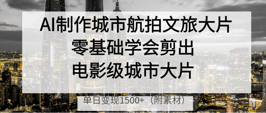 AI制作城市航拍文旅大片，零基础学会剪出电影级城市大片，单日变现1500+-时光论坛