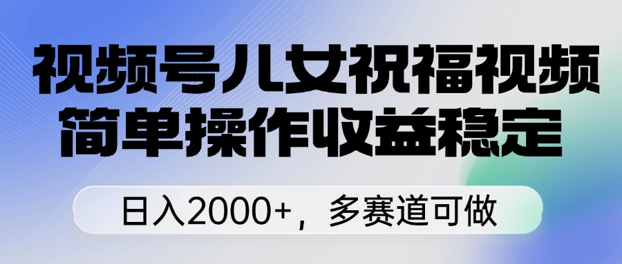 视频号儿女祝福视频，简单操作收益稳定，日入2000+，多赛道可做-时光论坛