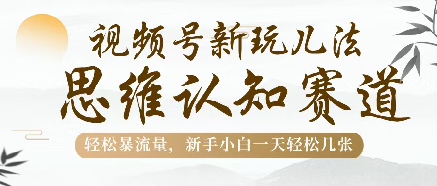 视频号新玩儿法，思维认知赛道，轻松暴流量，新手小白一天几张-时光论坛
