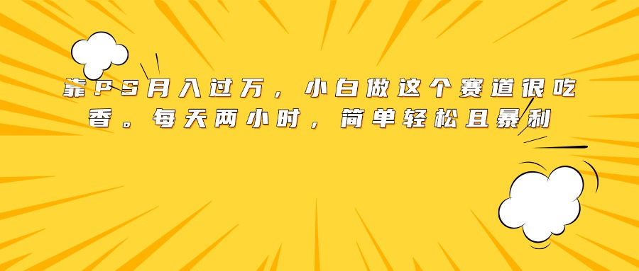 靠PS月入过万，小白做这个赛道很吃香。每天两小时，简单轻松且暴利-时光论坛