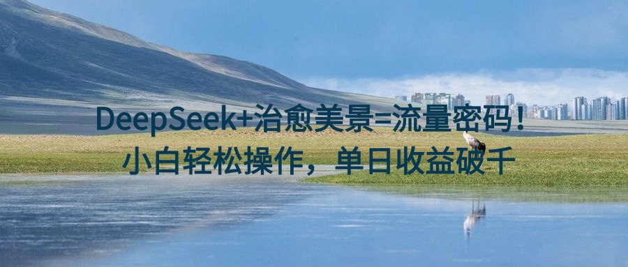 DeepSeek+治愈美景=流量密码！小白轻松操作，单日收益破千-时光论坛