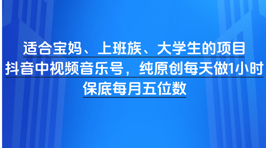 适合宝妈、上班族、大学生的项目，抖音中视频音乐号，纯原创每天做1小时，保底每月五位数-时光论坛