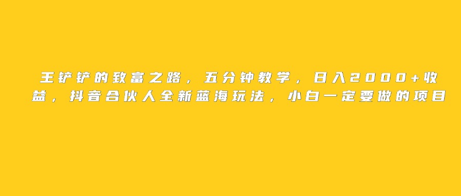 王铲铲的致富之路，日入2000+收益，五分钟教学，抖音合伙人全新蓝海玩法，小白一定要做的项目-时光论坛